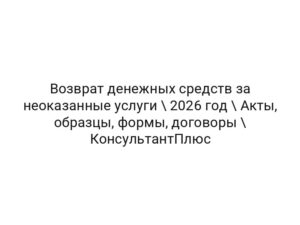 Возврат денежных средств за неоказанные услуги \ 2026 год \ Акты, образцы, формы, договоры \ КонсультантПлюс