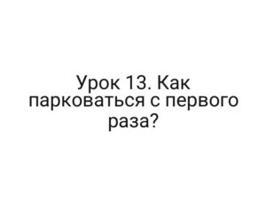 Урок 13. Как парковаться с первого раза?