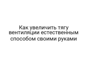 Как увеличить тягу вентиляции естественным способом своими руками