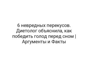 6 невредных перекусов. Диетолог объяснила, как победить голод перед сном | Аргументы и Факты