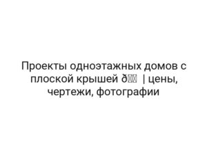 Проекты одноэтажных домов с плоской крышей 🏠 | цены, чертежи, фотографии