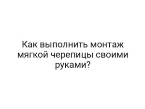 Как выполнить монтаж мягкой черепицы своими руками?