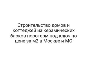 Строительство домов и коттеджей из керамических блоков поротерм под ключ по цене за м2 в Москве и МО