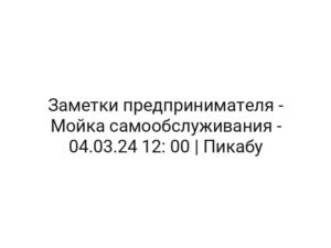 Заметки предпринимателя — Мойка самообслуживания — 04.03.24 12: 00 | Пикабу